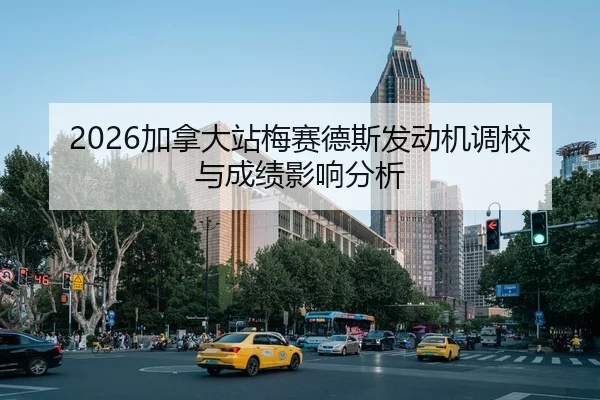 2026加拿大站梅赛德斯发动机调校与成绩影响分析