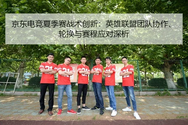 京东电竞夏季赛战术创新：英雄联盟团队协作、轮换与赛程应对深析